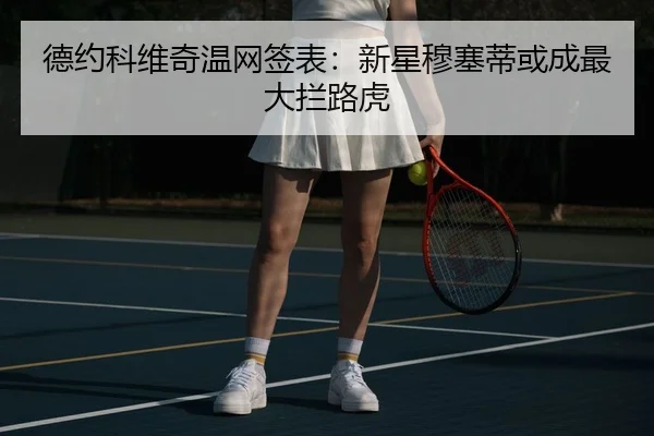 德约科维奇温网签表：新星穆塞蒂或成最大拦路虎