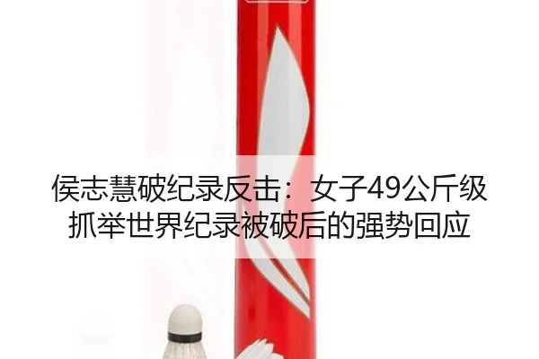 侯志慧破纪录反击：女子49公斤级抓举世界纪录被破后的强势回应