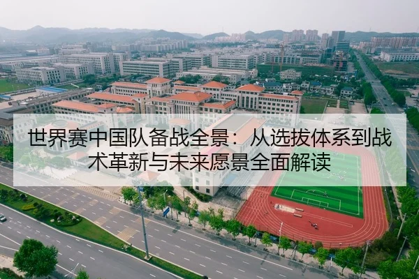世界赛中国队备战全景：从选拔体系到战术革新与未来愿景全面解读