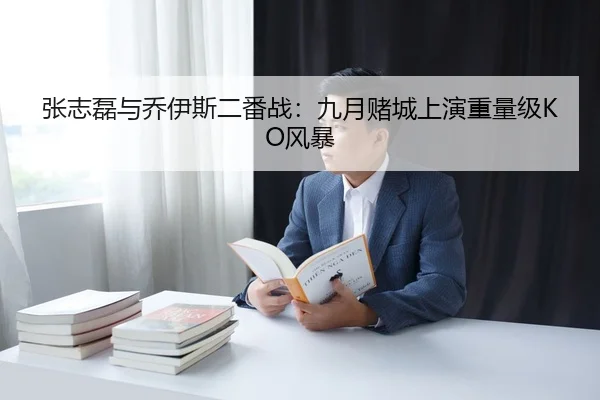 张志磊与乔伊斯二番战：九月赌城上演重量级KO风暴
