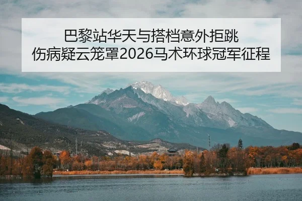 巴黎站华天与搭档意外拒跳 伤病疑云笼罩2026马术环球冠军征程