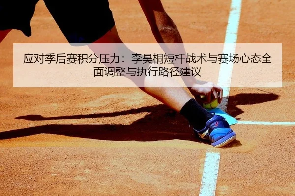 应对季后赛积分压力：李昊桐短杆战术与赛场心态全面调整与执行路径建议
